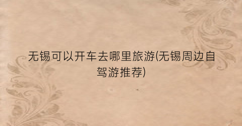 无锡可以开车去哪里旅游(无锡周边自驾游推荐)