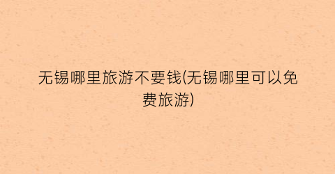 无锡哪里旅游不要钱(无锡哪里可以免费旅游)