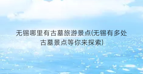 无锡哪里有古墓旅游景点(无锡有多处古墓景点等你来探索)