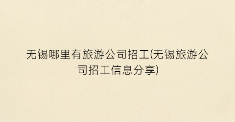 无锡哪里有旅游公司招工(无锡旅游公司招工信息分享)