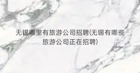 无锡哪里有旅游公司招聘(无锡有哪些旅游公司正在招聘)