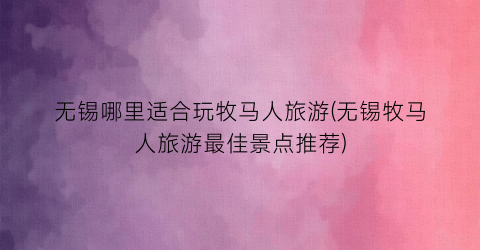 无锡哪里适合玩牧马人旅游(无锡牧马人旅游最佳景点推荐)