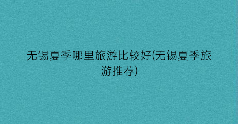 无锡夏季哪里旅游比较好(无锡夏季旅游推荐)