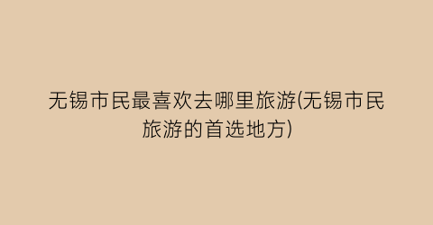 无锡市民最喜欢去哪里旅游(无锡市民旅游的首选地方)