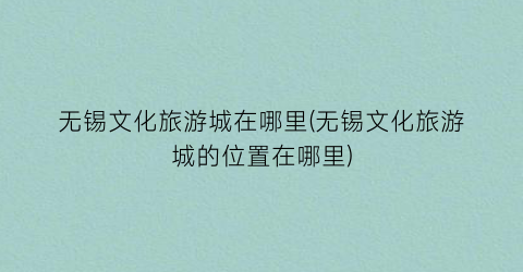 无锡文化旅游城在哪里(无锡文化旅游城的位置在哪里)
