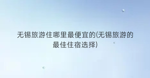 无锡旅游住哪里最便宜的(无锡旅游的最佳住宿选择)