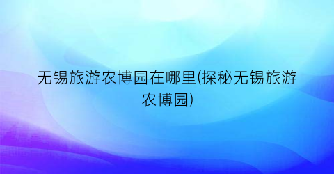 无锡旅游农博园在哪里(探秘无锡旅游农博园)