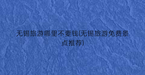 无锡旅游哪里不要钱(无锡旅游免费景点推荐)