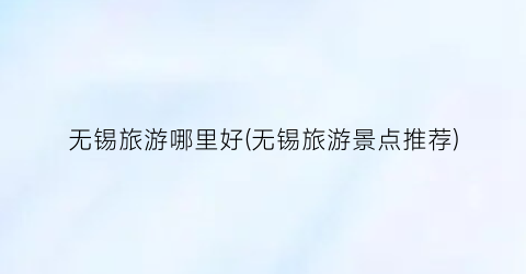 无锡旅游哪里好(无锡旅游景点推荐)