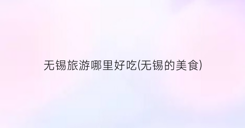 无锡旅游哪里好吃(无锡的美食)