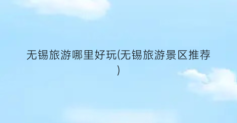 无锡旅游哪里好玩(无锡旅游景区推荐)