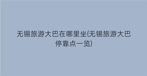 无锡旅游大巴在哪里坐(无锡旅游大巴停靠点一览)