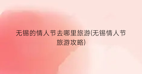 无锡的情人节去哪里旅游(无锡情人节旅游攻略)