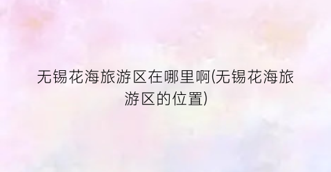 无锡花海旅游区在哪里啊(无锡花海旅游区的位置)