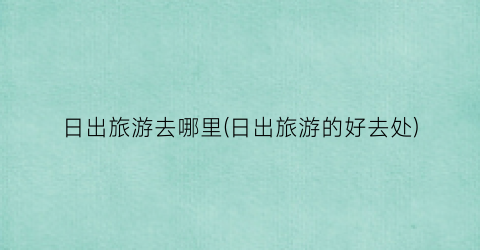 日出旅游去哪里(日出旅游的好去处)