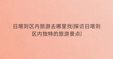 日喀则区内旅游去哪里找(探访日喀则区内独特的旅游景点)