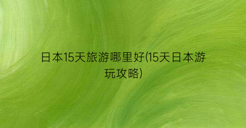 日本15天旅游哪里好(15天日本游玩攻略)