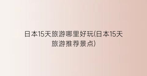 日本15天旅游哪里好玩(日本15天旅游推荐景点)