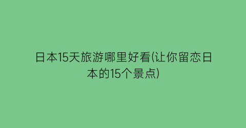 日本15天旅游哪里好看(让你留恋日本的15个景点)