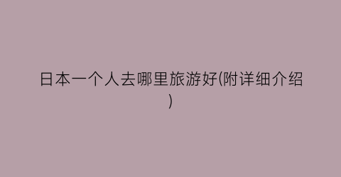 日本一个人去哪里旅游好(附详细介绍)