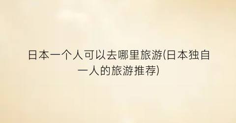 日本一个人可以去哪里旅游(日本独自一人的旅游推荐)