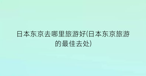 日本东京去哪里旅游好(日本东京旅游的最佳去处)