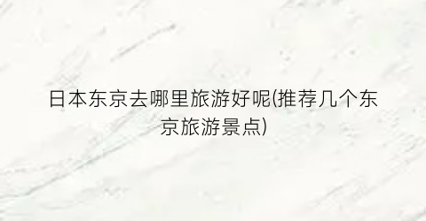 日本东京去哪里旅游好呢(推荐几个东京旅游景点)