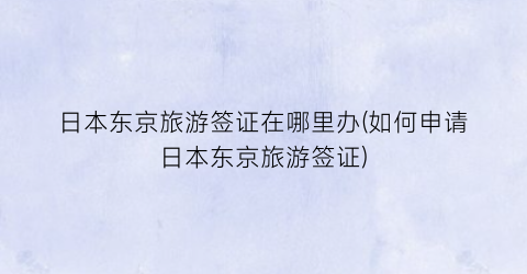 日本东京旅游签证在哪里办(如何申请日本东京旅游签证)