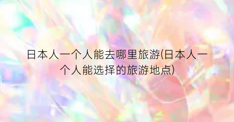 日本人一个人能去哪里旅游(日本人一个人能选择的旅游地点)