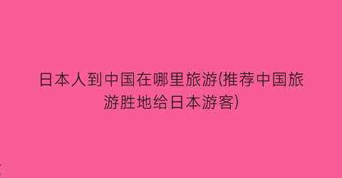 日本人到中国在哪里旅游(推荐中国旅游胜地给日本游客)