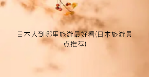 日本人到哪里旅游最好看(日本旅游景点推荐)
