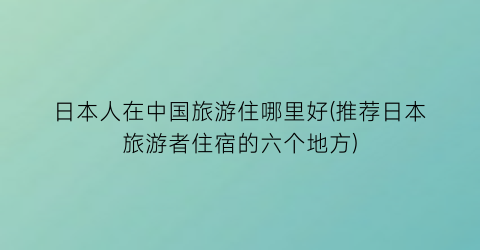 日本人在中国旅游住哪里好(推荐日本旅游者住宿的六个地方)