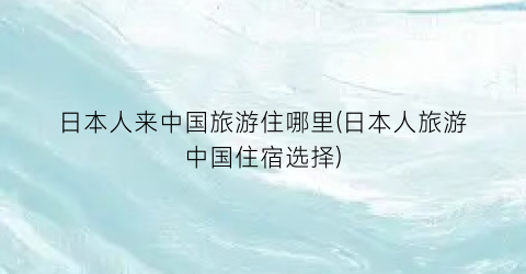 日本人来中国旅游住哪里(日本人旅游中国住宿选择)