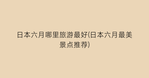 日本六月哪里旅游最好(日本六月最美景点推荐)