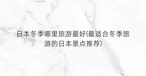 日本冬季哪里旅游最好(最适合冬季旅游的日本景点推荐)