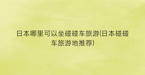 日本哪里可以坐碰碰车旅游(日本碰碰车旅游地推荐)