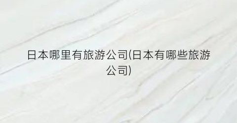 日本哪里有旅游公司(日本有哪些旅游公司)