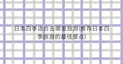 日本四季适合去哪里旅游(推荐日本四季旅游的最佳景点)