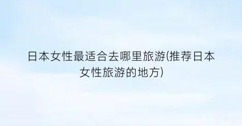 日本女性最适合去哪里旅游(推荐日本女性旅游的地方)