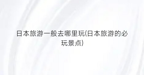 日本旅游一般去哪里玩(日本旅游的必玩景点)