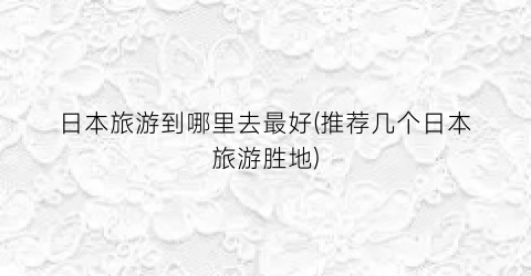 日本旅游到哪里去最好(推荐几个日本旅游胜地)