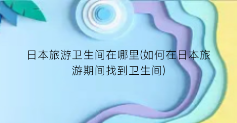 日本旅游卫生间在哪里(如何在日本旅游期间找到卫生间)