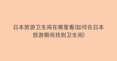 日本旅游卫生间在哪里看(如何在日本旅游期间找到卫生间)