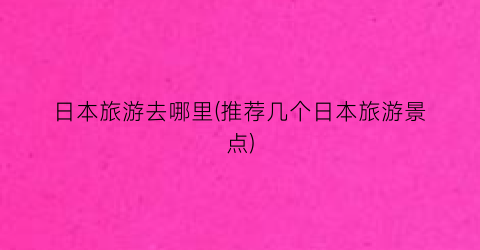 日本旅游去哪里(推荐几个日本旅游景点)