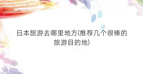 日本旅游去哪里地方(推荐几个很棒的旅游目的地)