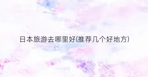 日本旅游去哪里好(推荐几个好地方)