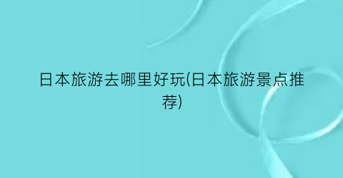 日本旅游去哪里好玩(日本旅游景点推荐)