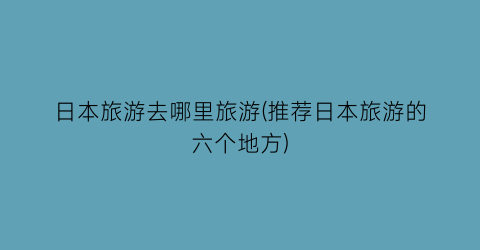 日本旅游去哪里旅游(推荐日本旅游的六个地方)