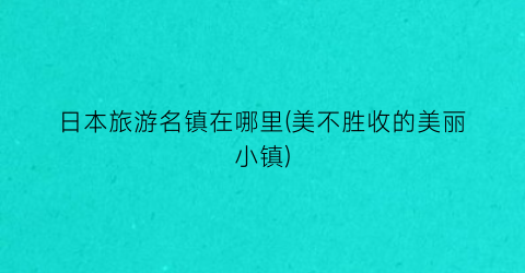 日本旅游名镇在哪里(美不胜收的美丽小镇)