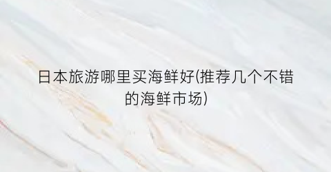 日本旅游哪里买海鲜好(推荐几个不错的海鲜市场)